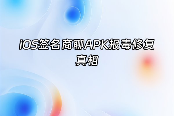 +iOS签名商聊APK报毒修复真相+