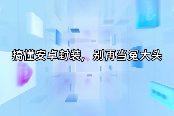 +搞懂安卓封装，别再当冤大头+