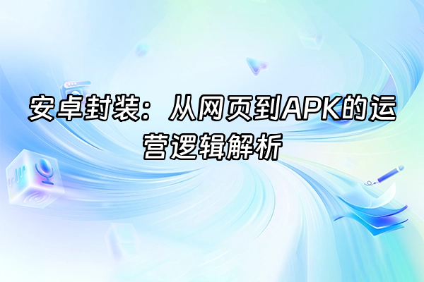 +安卓封装：从网页到APK的运营逻辑解析+