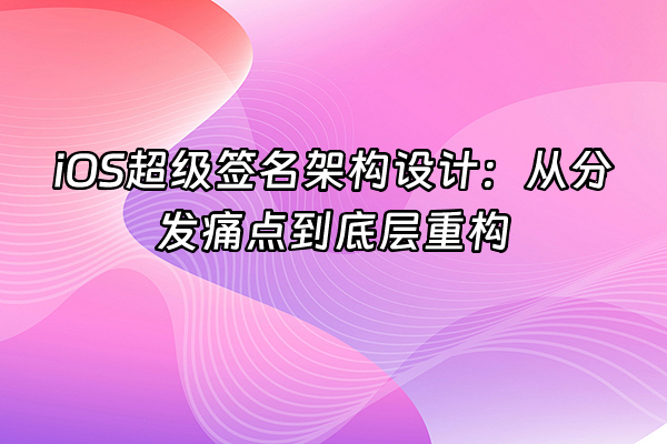 +iOS超级签名架构设计：从分发痛点到底层重构+