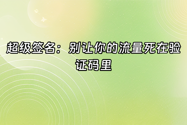 +超级签名：别让你的流量死在验证码里+