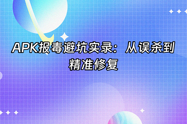 +APK报毒避坑实录：从误杀到精准修复+