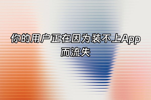 +你的用户正在因为装不上App而流失+