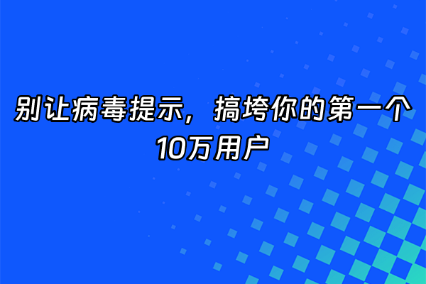 +别让病毒提示，搞垮你的第一个10万用户+