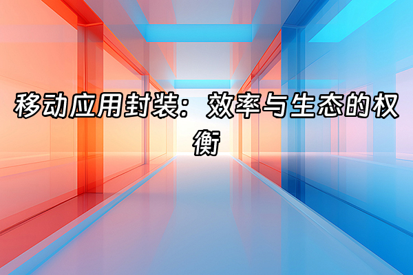 +移动应用封装：效率与生态的权衡+