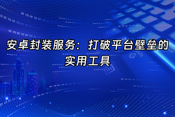 +安卓封装服务：打破平台壁垒的实用工具+