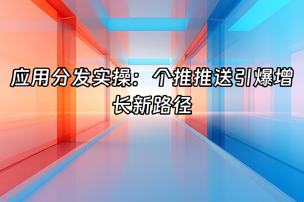 +应用分发实操：个推推送引爆增长新路径+
