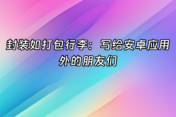 +封装如打包行李：写给安卓应用外的朋友们+