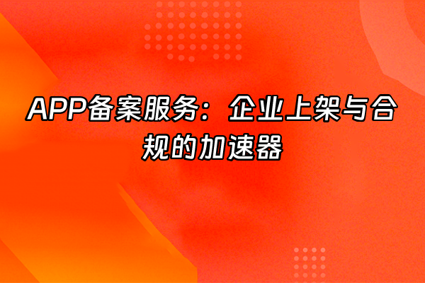 +APP备案服务：企业上架与合规的加速器+