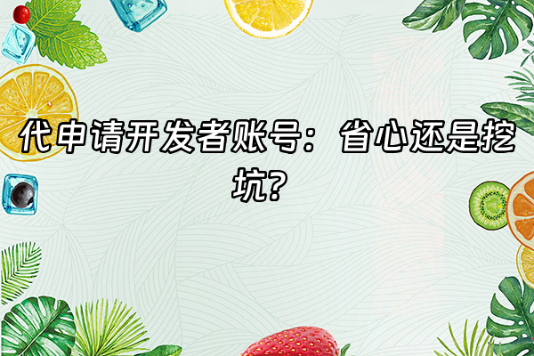 +代申请开发者账号：省心还是挖坑？+