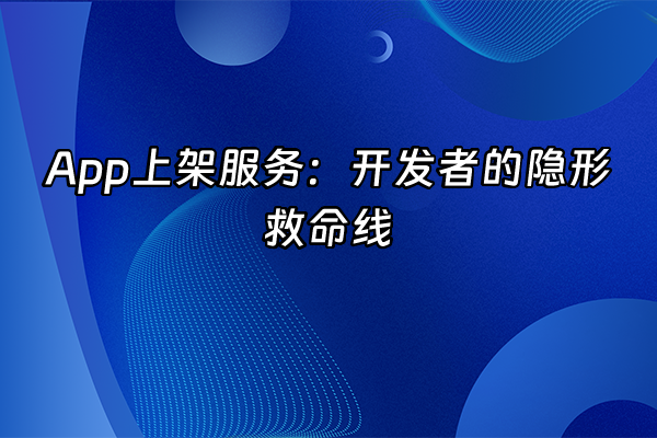 +App上架服务：开发者的隐形救命线+