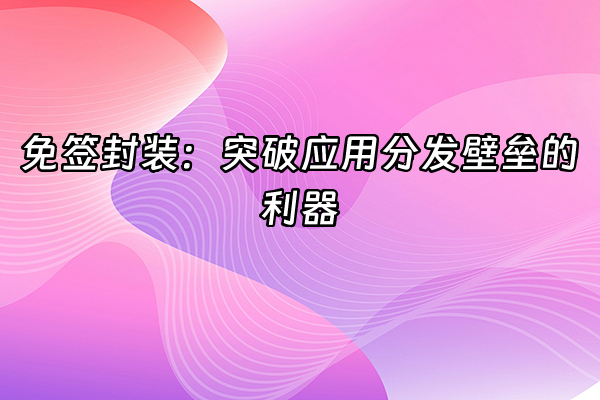 +免签封装：突破应用分发壁垒的利器+