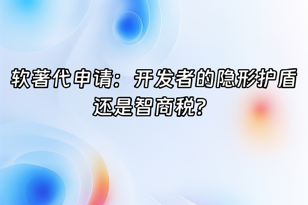 +软著代申请：开发者的隐形护盾还是智商税？+