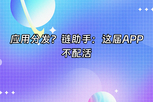 +应用分发？链助手：这届APP不配活+