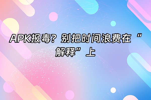+APK报毒？别把时间浪费在“解释”上+