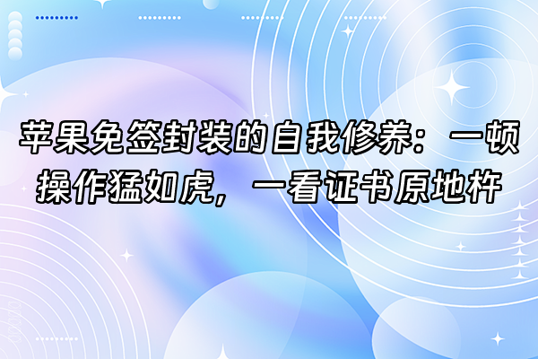 +苹果免签封装的自我修养：一顿操作猛如虎，一看证书原地杵+
