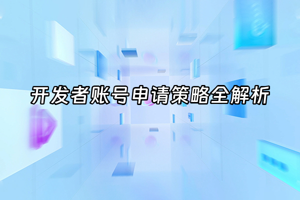 +开发者账号申请策略全解析+