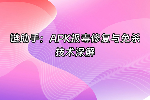 +链助手：APK报毒修复与免杀技术深解+