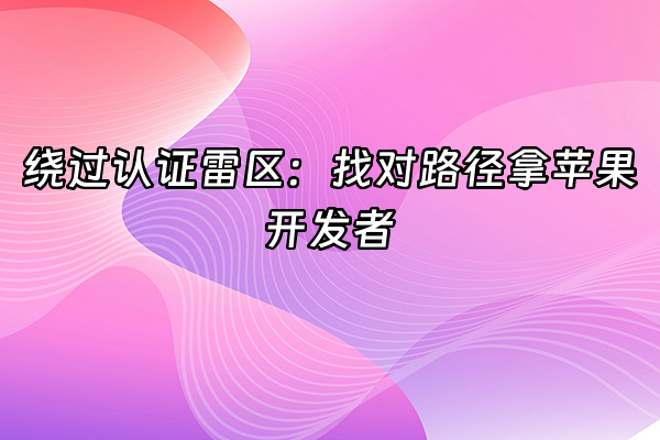 +绕过认证雷区：找对路径拿苹果开发者+