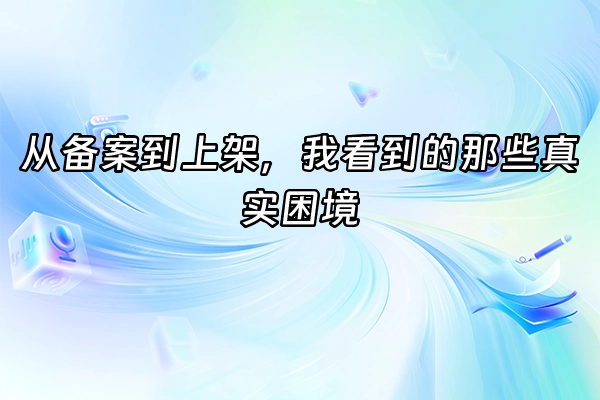 +从备案到上架，我看到的那些真实困境+