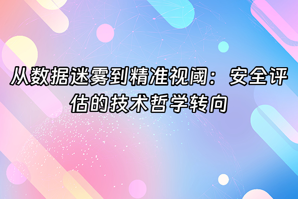 +从数据迷雾到精准视阈：安全评估的技术哲学转向+