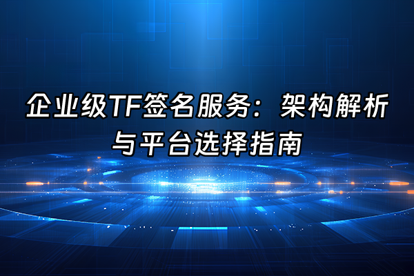 +企业级TF签名服务：架构解析与平台选择指南+