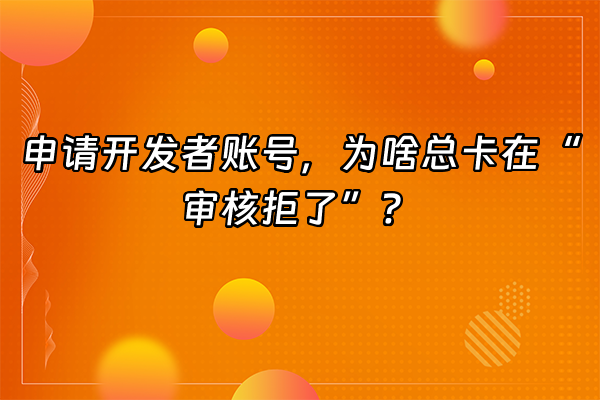 +申请开发者账号，为啥总卡在“审核拒了”？+