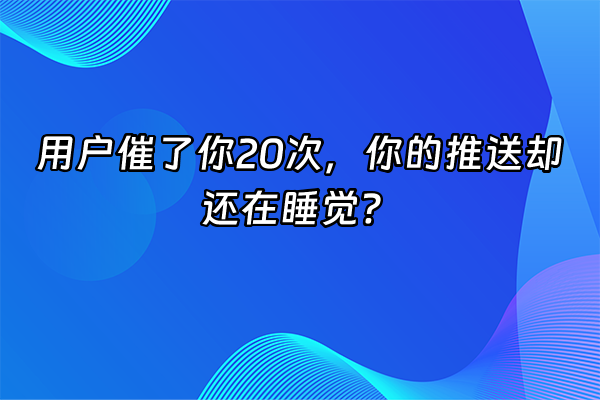 +用户催了你20次，你的推送却还在睡觉？+