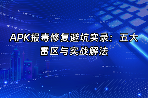 +APK报毒修复避坑实录：五大雷区与实战解法+