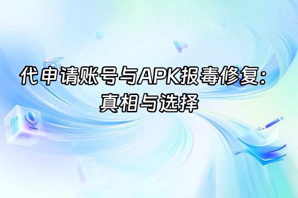 +代申请账号与APK报毒修复：真相与选择+