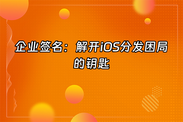 +企业签名：解开iOS分发困局的钥匙+