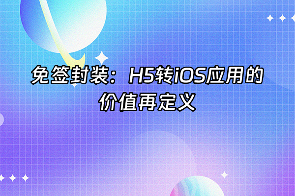 +免签封装：H5转iOS应用的价值再定义+