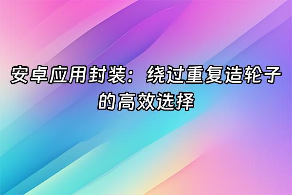 +安卓应用封装：绕过重复造轮子的高效选择+