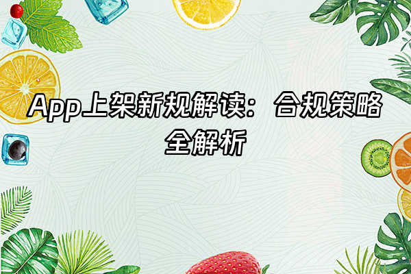 +App上架新规解读：合规策略全解析+