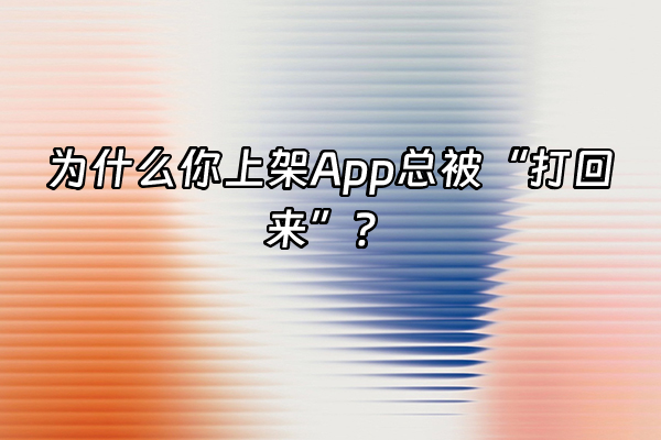 +为什么你上架App总被“打回来”？+