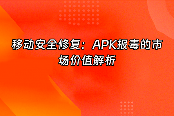 +移动安全修复：APK报毒的市场价值解析+