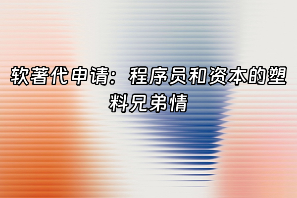 +软著代申请：程序员和资本的塑料兄弟情+
