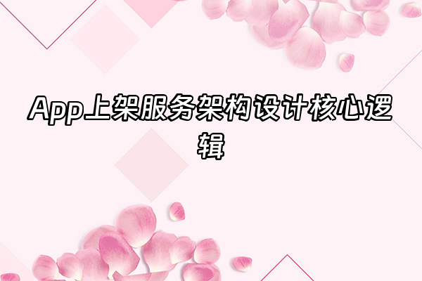 +App上架服务架构设计核心逻辑+