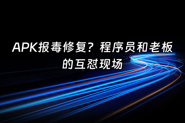 +APK报毒修复？程序员和老板的互怼现场+