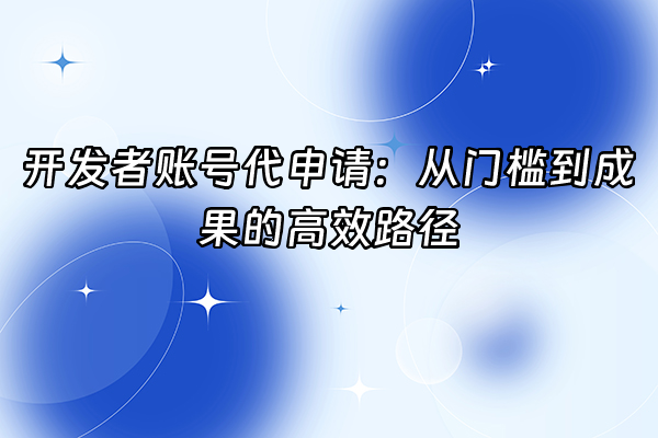 +开发者账号代申请：从门槛到成果的高效路径+