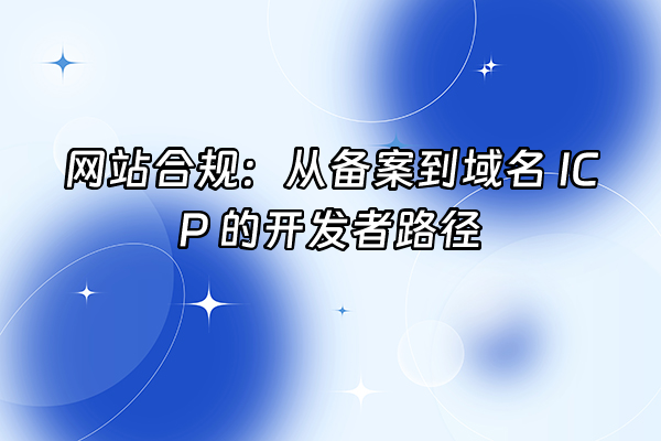 +网站合规：从备案到域名 ICP 的开发者路径+