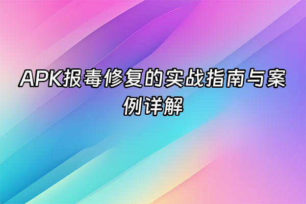 +APK报毒修复的实战指南与案例详解+