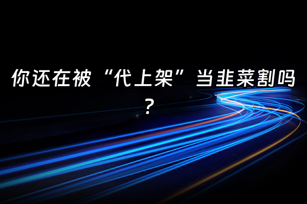 +你还在被“代上架”当韭菜割吗？+