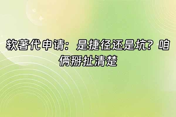 +软著代申请：是捷径还是坑？咱俩掰扯清楚+