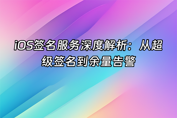 +iOS签名服务深度解析：从超级签名到余量告警+
