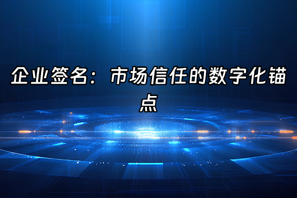 +企业签名：市场信任的数字化锚点+