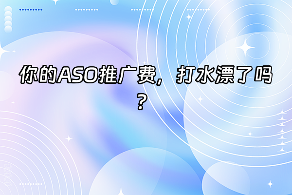 +你的ASO推广费，打水漂了吗？+