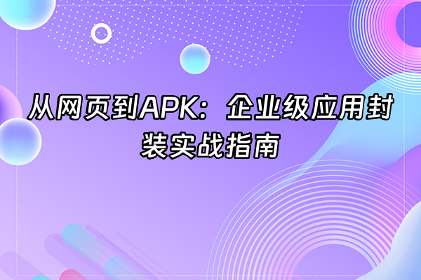 +从网页到APK：企业级应用封装实战指南+