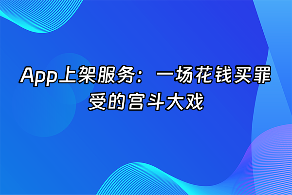 +App上架服务：一场花钱买罪受的宫斗大戏+
