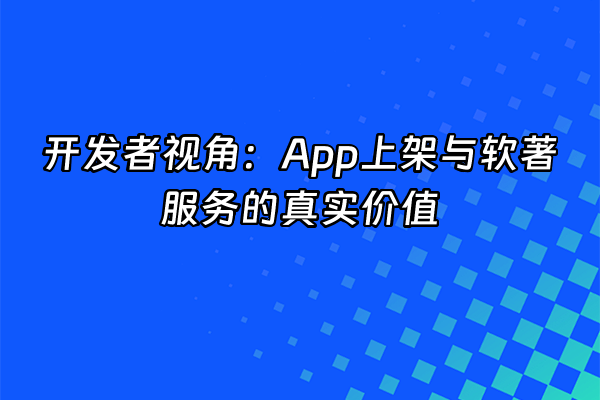 +开发者视角：App上架与软著服务的真实价值+